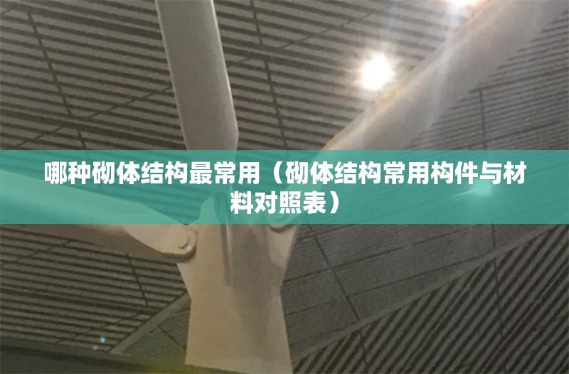 哪種砌體結(jié)構(gòu)最常用（砌體結(jié)構(gòu)常用構(gòu)件與材料對(duì)照表） 行業(yè)新聞