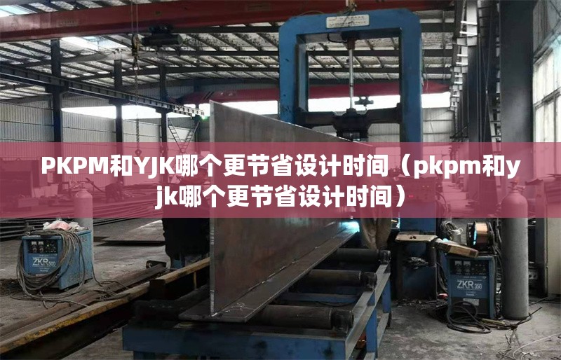 PKPM和YJK哪個更節(jié)省設計時間（pkpm和yjk哪個更節(jié)省設計時間） 行業(yè)新聞