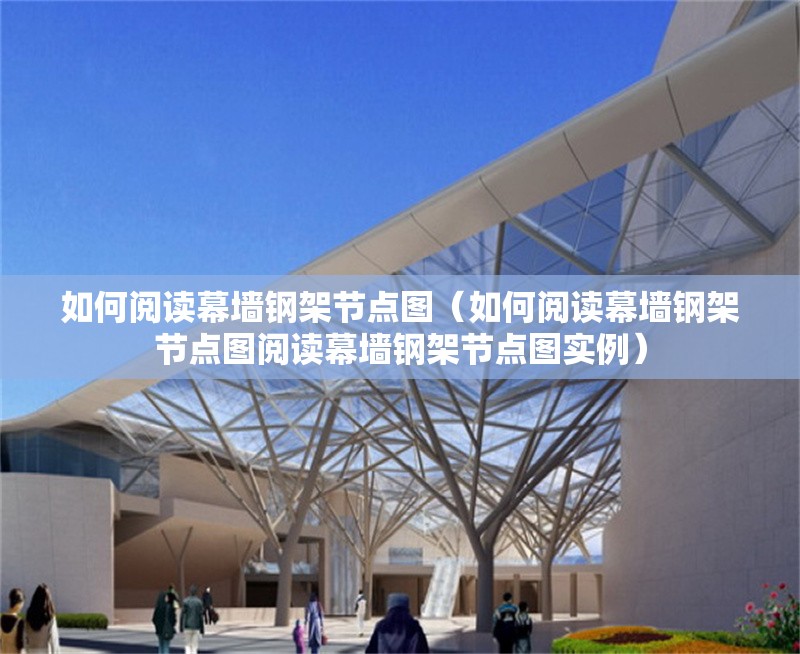 如何閱讀幕墻鋼架節(jié)點(diǎn)圖（如何閱讀幕墻鋼架節(jié)點(diǎn)圖閱讀幕墻鋼架節(jié)點(diǎn)圖實(shí)例） 行業(yè)新聞