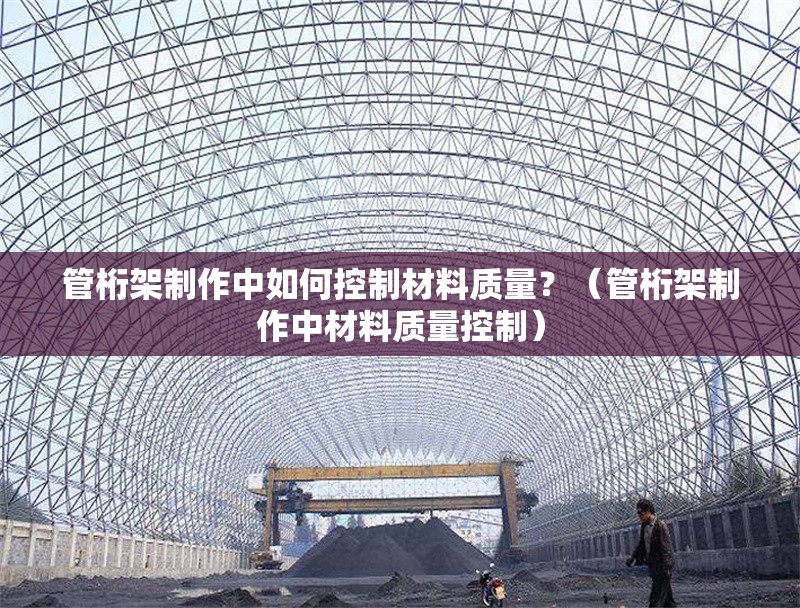 管桁架制作中如何控制材料質量？（管桁架制作中材料質量控制） 行業(yè)新聞