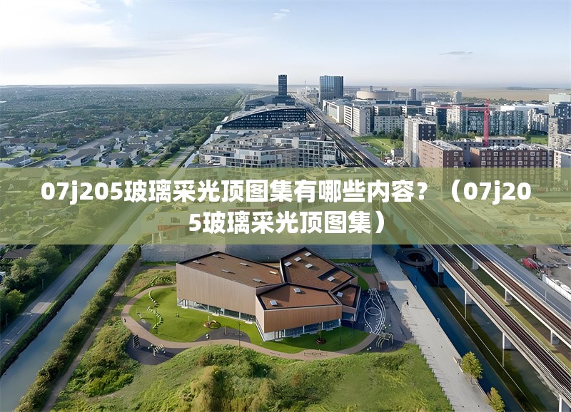 07j205玻璃采光頂圖集有哪些內(nèi)容？（07j205玻璃采光頂圖集） 行業(yè)新聞