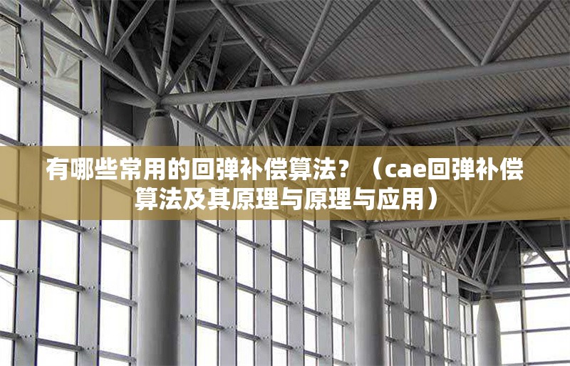 有哪些常用的回彈補償算法？（cae回彈補償算法及其原理與原理與應(yīng)用） 行業(yè)新聞