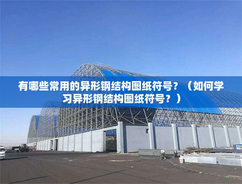有哪些常用的異形鋼結(jié)構(gòu)圖紙符號(hào)？（如何學(xué)習(xí)異形鋼結(jié)構(gòu)圖紙符號(hào)？） 行業(yè)新聞