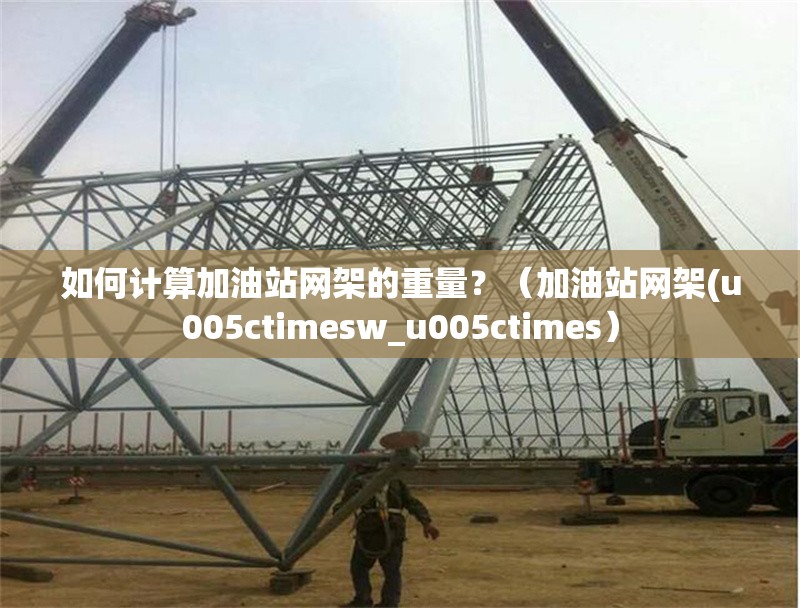 如何計算加油站網(wǎng)架的重量？（加油站網(wǎng)架(u005ctimesw_u005ctimes） 行業(yè)新聞