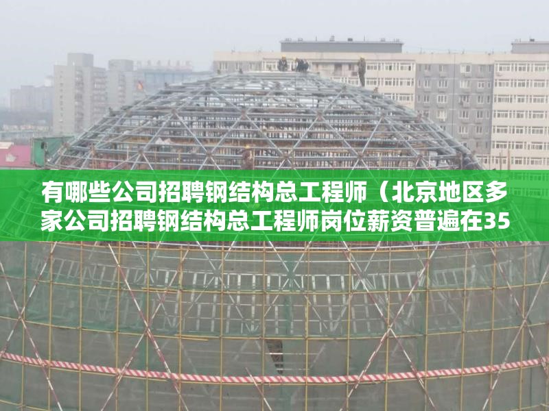 有哪些公司招聘鋼結(jié)構(gòu)總工程師（北京地區(qū)多家公司招聘鋼結(jié)構(gòu)總工程師崗位薪資普遍在35-40k之間） 行業(yè)新聞
