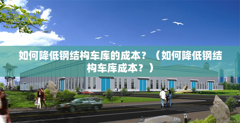如何降低鋼結(jié)構(gòu)車(chē)庫(kù)的成本？（如何降低鋼結(jié)構(gòu)車(chē)庫(kù)成本？） 行業(yè)新聞