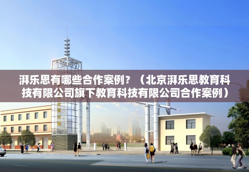 湃樂思有哪些合作案例？（北京湃樂思教育科技有限公司旗下教育科技有限公司合作案例） 行業(yè)新聞