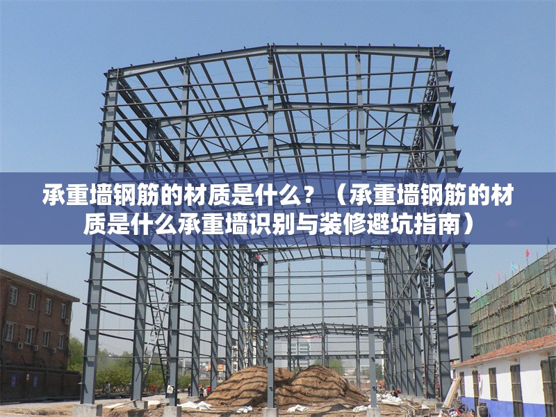 承重墻鋼筋的材質(zhì)是什么？（承重墻鋼筋的材質(zhì)是什么承重墻識別與裝修避坑指南） 行業(yè)新聞