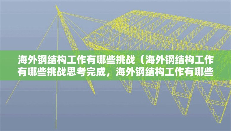 海外鋼結(jié)構(gòu)工作有哪些挑戰(zhàn)（海外鋼結(jié)構(gòu)工作有哪些挑戰(zhàn)思考完成，海外鋼結(jié)構(gòu)工作有哪些要求） 行業(yè)新聞
