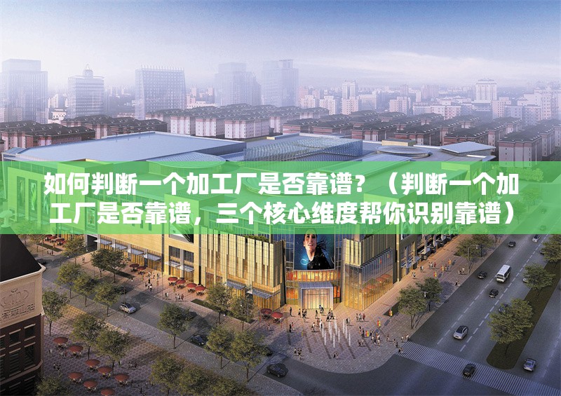 如何判斷一個加工廠是否靠譜？（判斷一個加工廠是否靠譜，三個核心維度幫你識別靠譜） 行業(yè)新聞