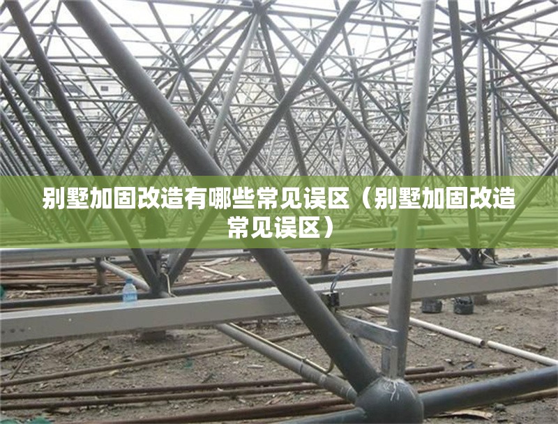 別墅加固改造有哪些常見誤區(qū)（別墅加固改造常見誤區(qū)） 行業(yè)新聞