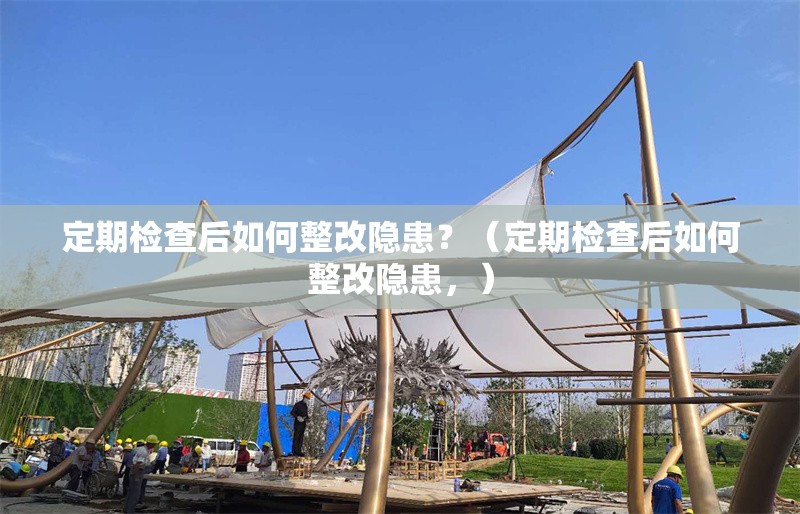 定期檢查后如何整改隱患？（定期檢查后如何整改隱患，） 行業(yè)新聞