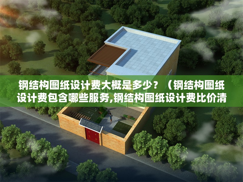 鋼結(jié)構(gòu)圖紙?jiān)O(shè)計(jì)費(fèi)大概是多少？（鋼結(jié)構(gòu)圖紙?jiān)O(shè)計(jì)費(fèi)包含哪些服務(wù),鋼結(jié)構(gòu)圖紙?jiān)O(shè)計(jì)費(fèi)比價(jià)清單） 行業(yè)新聞