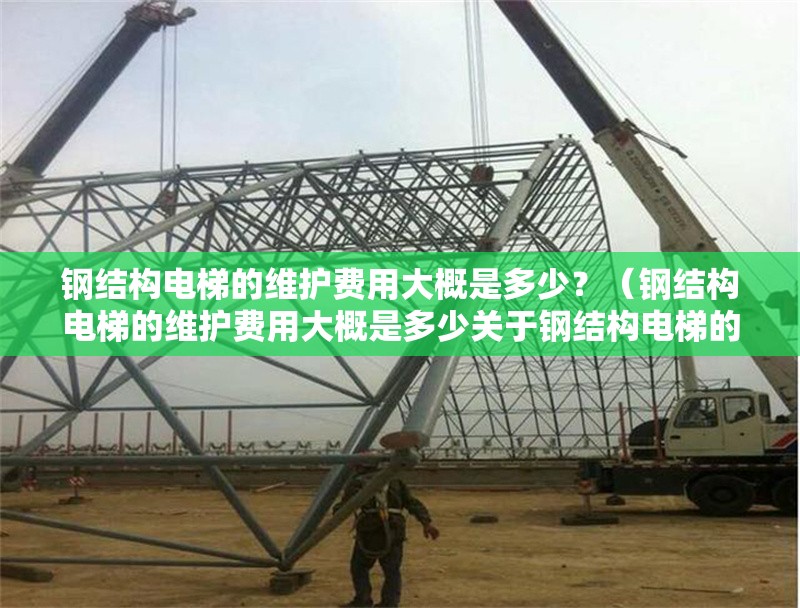 鋼結(jié)構(gòu)電梯的維護費用大概是多少？（鋼結(jié)構(gòu)電梯的維護費用大概是多少關(guān)于鋼結(jié)構(gòu)電梯的維護費用） 行業(yè)新聞