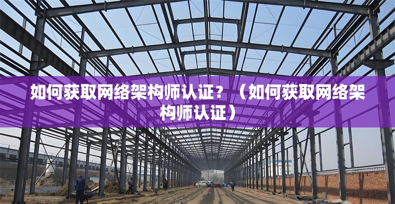 如何獲取網(wǎng)絡(luò)架構(gòu)師認(rèn)證？（如何獲取網(wǎng)絡(luò)架構(gòu)師認(rèn)證） 行業(yè)新聞