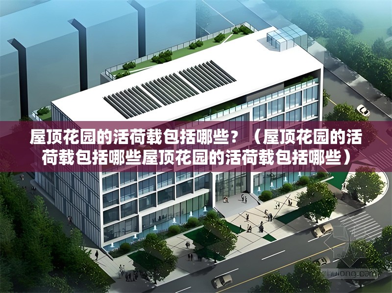 屋頂花園的活荷載包括哪些？（屋頂花園的活荷載包括哪些屋頂花園的活荷載包括哪些） 行業(yè)新聞