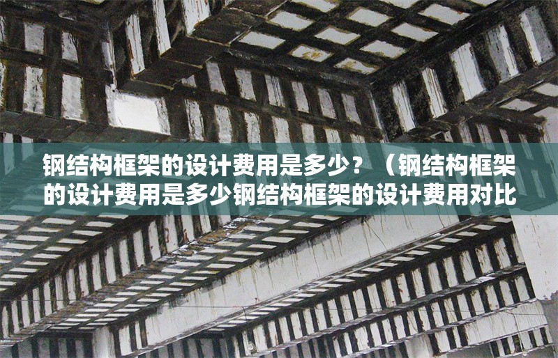 鋼結(jié)構(gòu)框架的設(shè)計費用是多少？（鋼結(jié)構(gòu)框架的設(shè)計費用是多少鋼結(jié)構(gòu)框架的設(shè)計費用對比表） 行業(yè)新聞