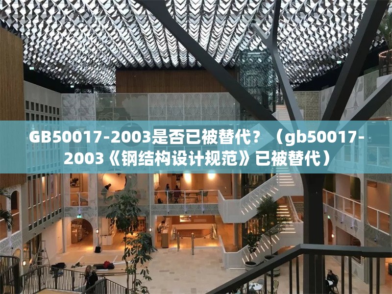 GB50017-2003是否已被替代？（gb50017-2003《鋼結(jié)構(gòu)設(shè)計(jì)規(guī)范》已被替代） 行業(yè)新聞