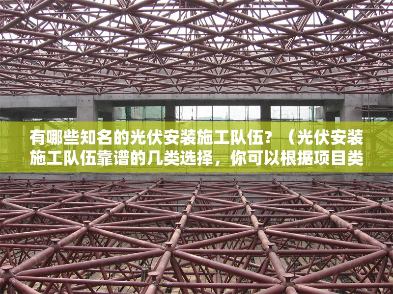 有哪些知名的光伏安裝施工隊(duì)伍？（光伏安裝施工隊(duì)伍靠譜的幾類選擇，你可以根據(jù)項(xiàng)目類型和所在地參考） 行業(yè)新聞