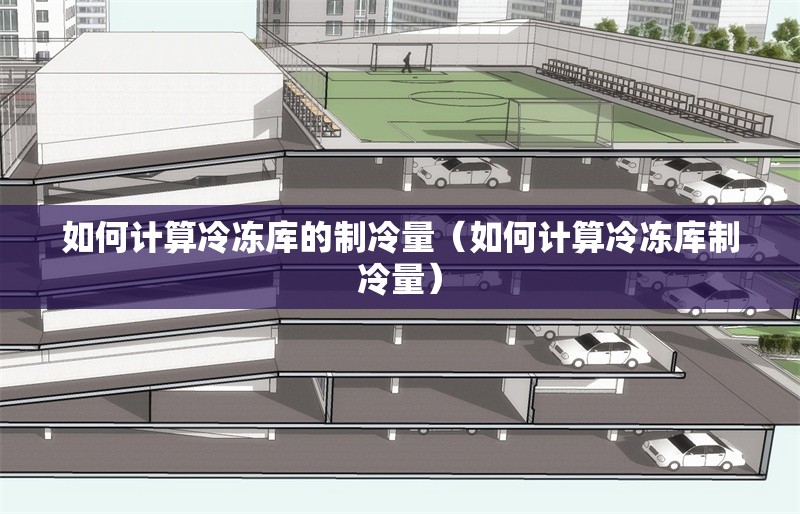 如何計算冷凍庫的制冷量（如何計算冷凍庫制冷量） 行業(yè)新聞