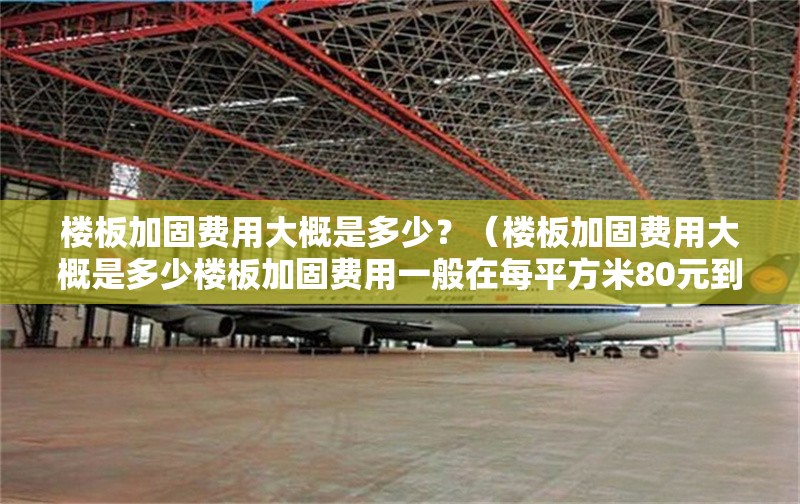 樓板加固費(fèi)用大概是多少？（樓板加固費(fèi)用大概是多少樓板加固費(fèi)用一般在每平方米80元到2000元） 行業(yè)新聞