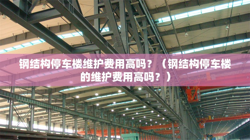 鋼結(jié)構(gòu)停車樓維護(hù)費(fèi)用高嗎？（鋼結(jié)構(gòu)停車樓的維護(hù)費(fèi)用高嗎？） 行業(yè)新聞