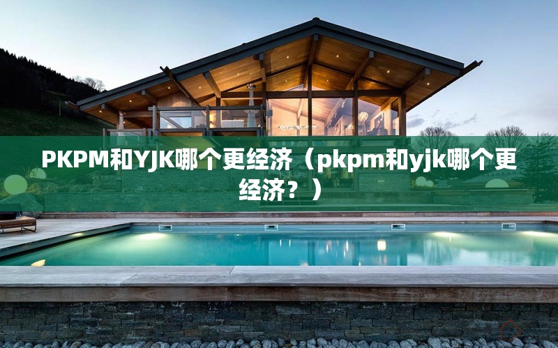 PKPM和YJK哪個更經(jīng)濟（pkpm和yjk哪個更經(jīng)濟？） 行業(yè)新聞