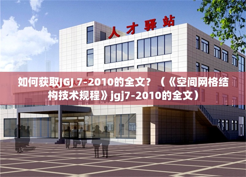 如何獲取JGJ 7-2010的全文？（《空間網(wǎng)格結(jié)構(gòu)技術(shù)規(guī)程》jgj7-2010的全文） 行業(yè)新聞