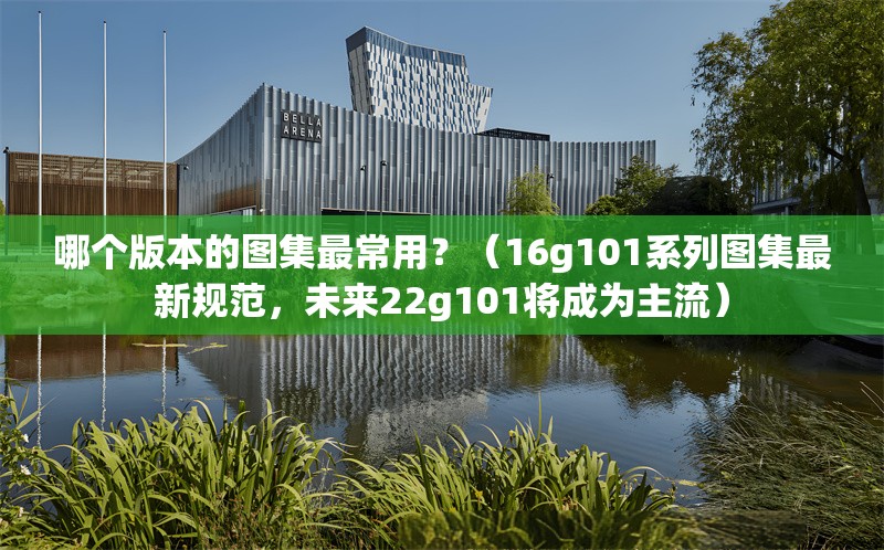 哪個版本的圖集最常用？（16g101系列圖集最新規(guī)范，未來22g101將成為主流） 行業(yè)新聞