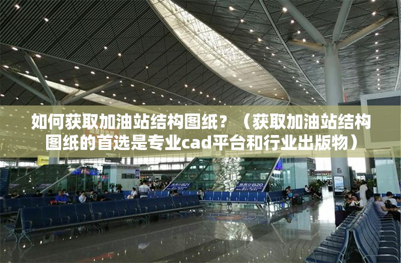 如何獲取加油站結(jié)構(gòu)圖紙？（獲取加油站結(jié)構(gòu)圖紙的首選是專業(yè)cad平臺和行業(yè)出版物） 行業(yè)新聞