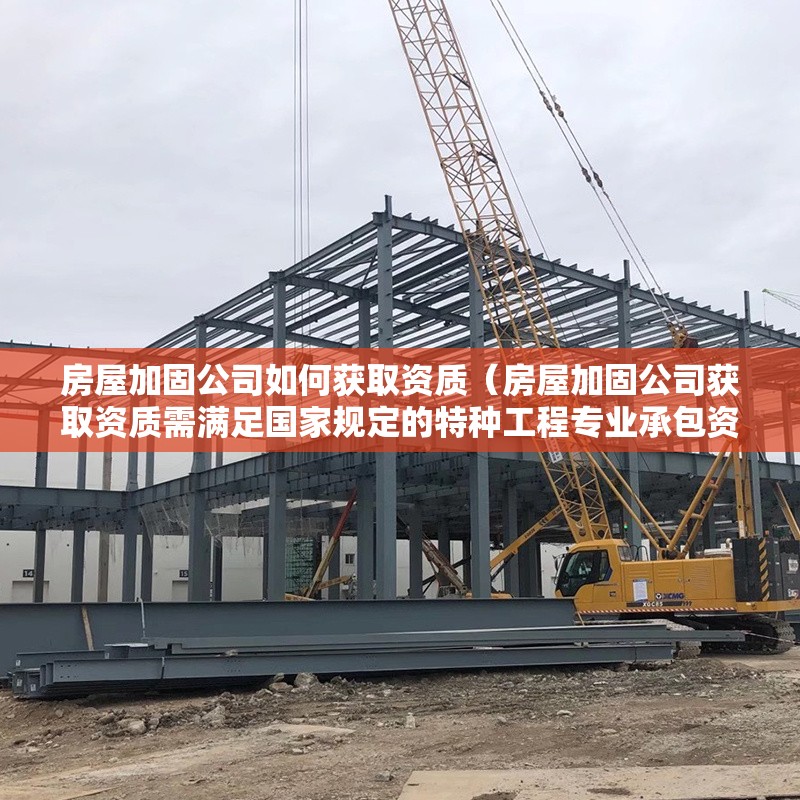房屋加固公司如何獲取資質(zhì)（房屋加固公司獲取資質(zhì)需滿足國家規(guī)定的特種工程專業(yè)承包資質(zhì)要求） 行業(yè)新聞