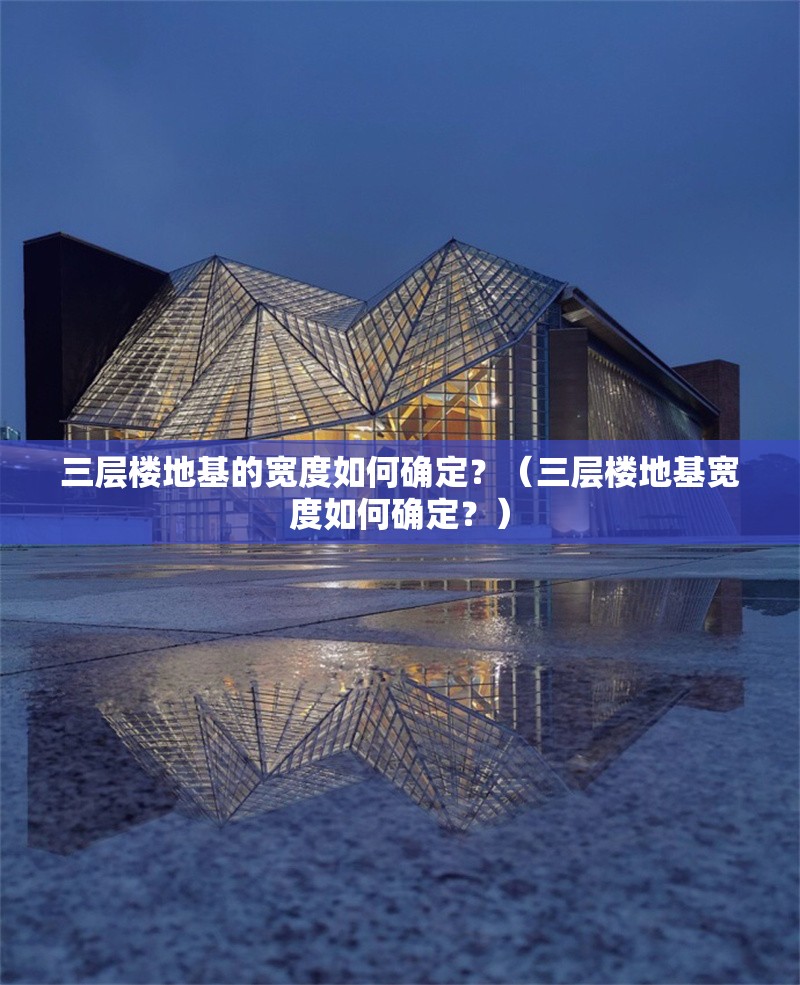 三層樓地基的寬度如何確定？（三層樓地基寬度如何確定？） 行業(yè)新聞