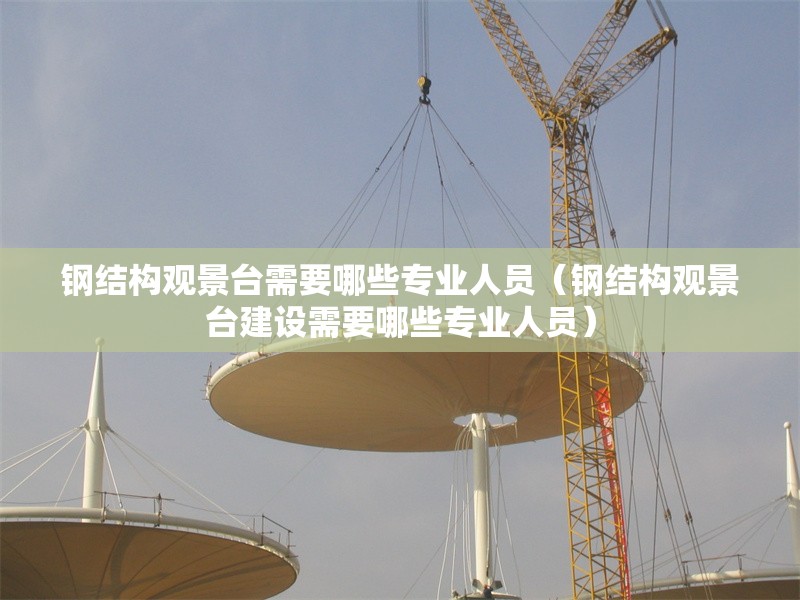 鋼結(jié)構(gòu)觀景臺(tái)需要哪些專業(yè)人員(鋼結(jié)構(gòu)觀景臺(tái)建設(shè)需要哪些專業(yè)人員) 行業(yè)新聞 鋼結(jié)構(gòu)觀景臺(tái)需要哪些專業(yè)人員(鋼結(jié)構(gòu)觀景臺(tái)建設(shè)需要哪些專業(yè)人員) 行業(yè)新聞