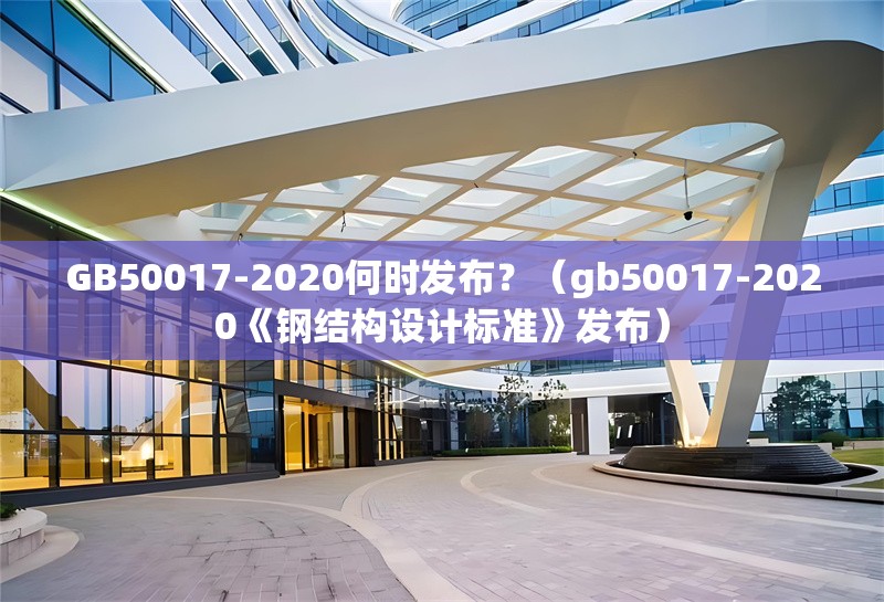 GB50017-2020何時(shí)發(fā)布？（gb50017-2020《鋼結(jié)構(gòu)設(shè)計(jì)標(biāo)準(zhǔn)》發(fā)布） 行業(yè)新聞