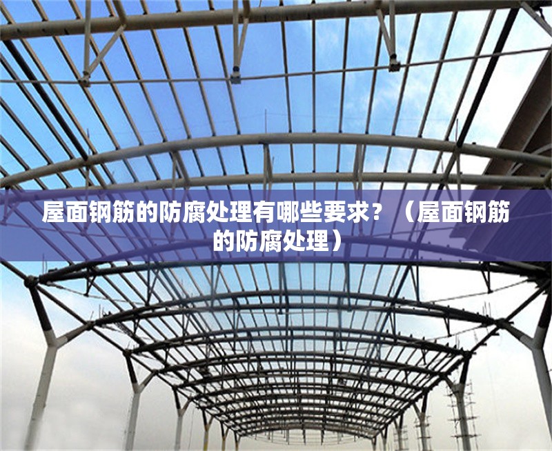屋面鋼筋的防腐處理有哪些要求？（屋面鋼筋的防腐處理） 行業(yè)新聞