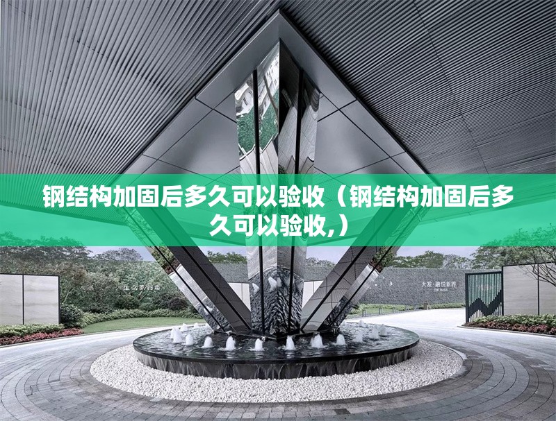 鋼結(jié)構(gòu)加固后多久可以驗收（鋼結(jié)構(gòu)加固后多久可以驗收,）