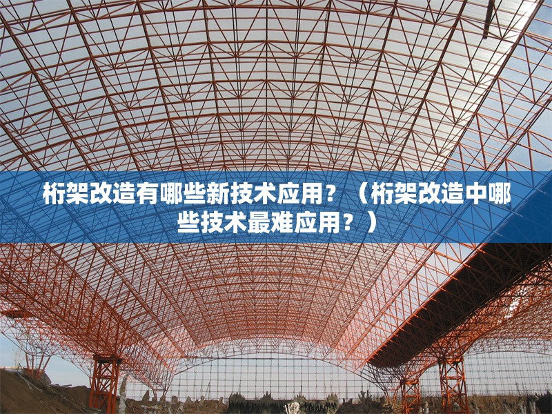 桁架改造有哪些新技術(shù)應(yīng)用？（桁架改造中哪些技術(shù)最難應(yīng)用？） 行業(yè)新聞