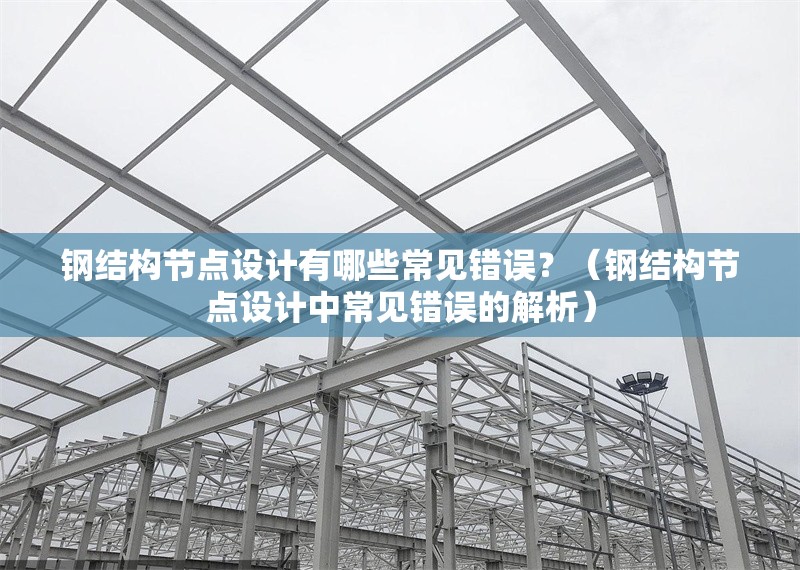 鋼結(jié)構(gòu)節(jié)點設(shè)計有哪些常見錯誤？（鋼結(jié)構(gòu)節(jié)點設(shè)計中常見錯誤的解析） 行業(yè)新聞