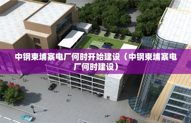 中鋼柬埔寨電廠何時開始建設(shè)（中鋼柬埔寨電廠何時建設(shè)） 行業(yè)新聞