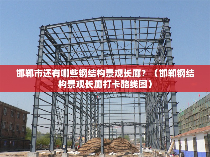 邯鄲市還有哪些鋼結構景觀長廊？（邯鄲鋼結構景觀長廊打卡路線圖） 行業(yè)新聞