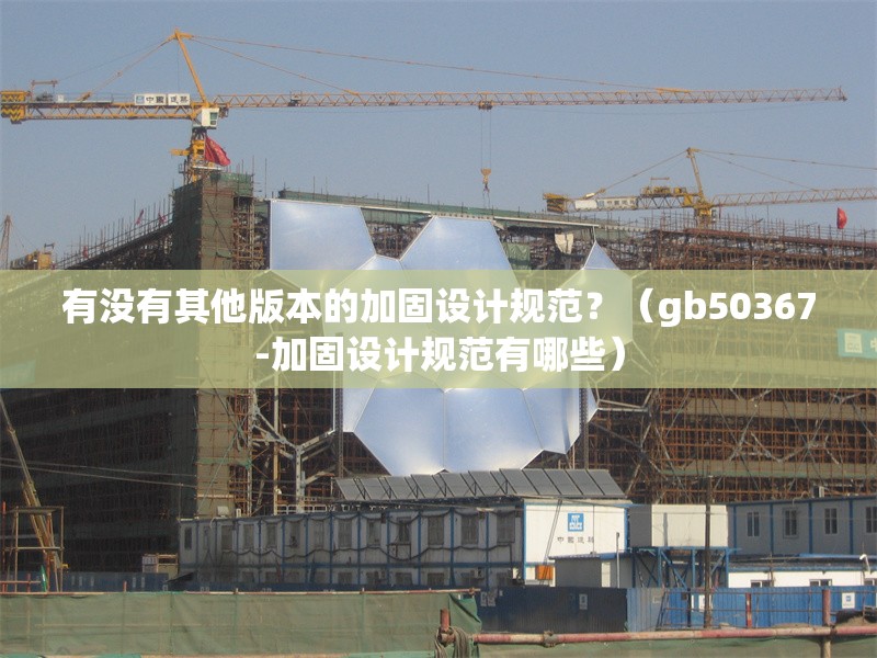 有沒(méi)有其他版本的加固設(shè)計(jì)規(guī)范？（gb50367-加固設(shè)計(jì)規(guī)范有哪些） 行業(yè)新聞