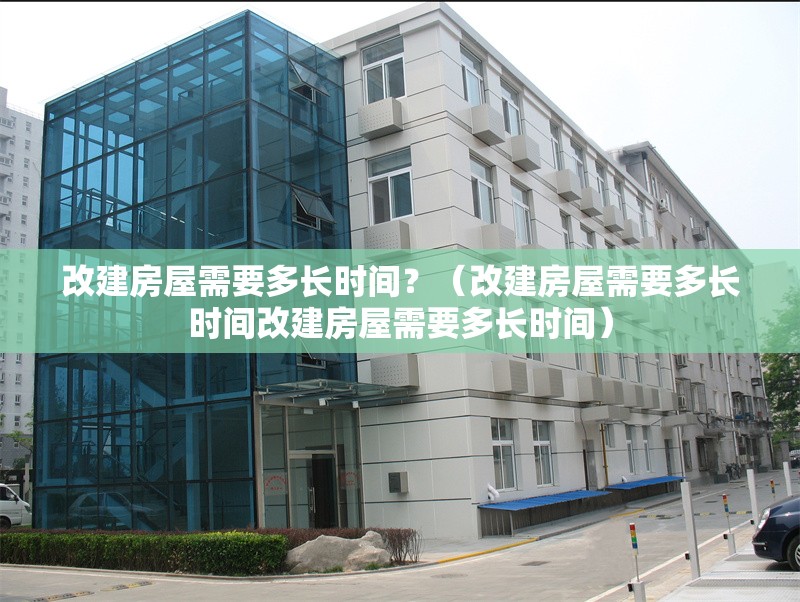 改建房屋需要多長時間？（改建房屋需要多長時間改建房屋需要多長時間） 行業(yè)新聞