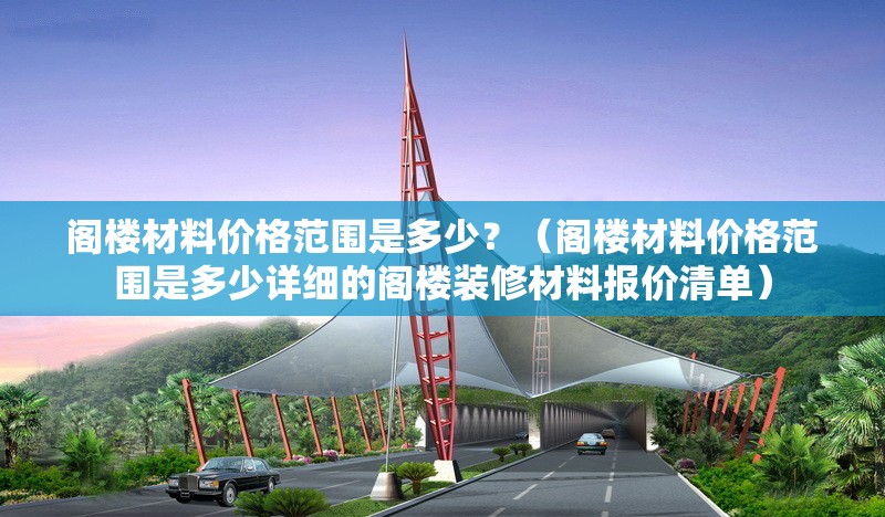 閣樓材料價格范圍是多少？（閣樓材料價格范圍是多少詳細的閣樓裝修材料報價清單）