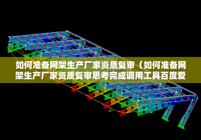 如何準(zhǔn)備網(wǎng)架生產(chǎn)廠家資質(zhì)復(fù)審（如何準(zhǔn)備網(wǎng)架生產(chǎn)廠家資質(zhì)復(fù)審思考完成調(diào)用工具百度愛(ài)采購(gòu)）