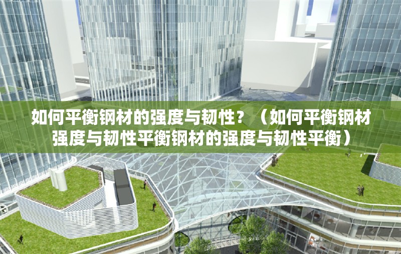 如何平衡鋼材的強(qiáng)度與韌性？（如何平衡鋼材強(qiáng)度與韌性平衡鋼材的強(qiáng)度與韌性平衡） 行業(yè)新聞