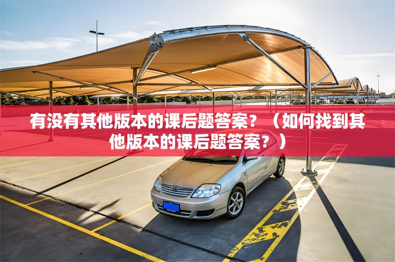有沒有其他版本的課后題答案？（如何找到其他版本的課后題答案？） 行業(yè)新聞