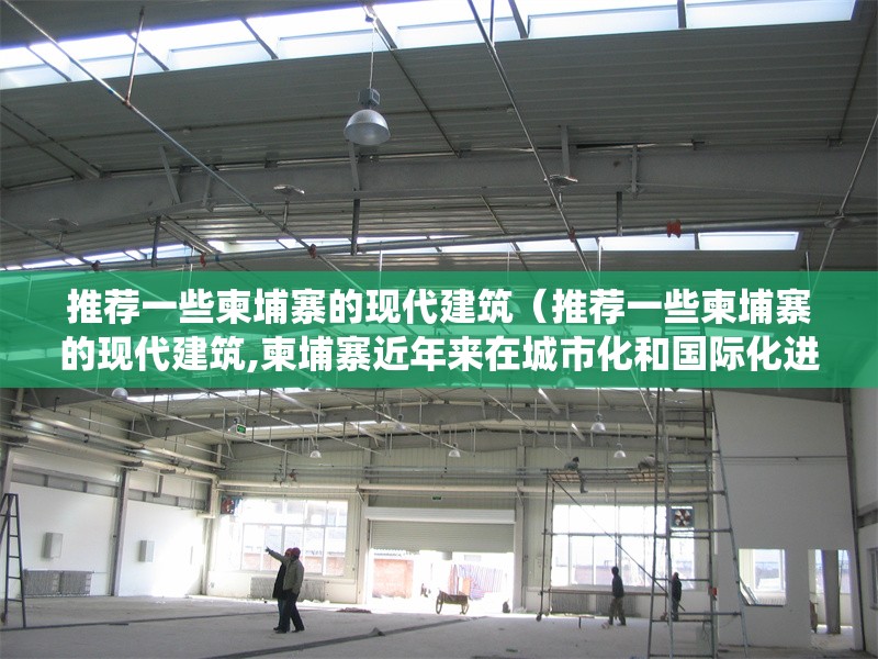 推薦一些柬埔寨的現(xiàn)代建筑（推薦一些柬埔寨的現(xiàn)代建筑,柬埔寨近年來在城市化和國際化進程中涌現(xiàn)出一批融合傳統(tǒng)美學與現(xiàn)代技術的標志性） 行業(yè)新聞