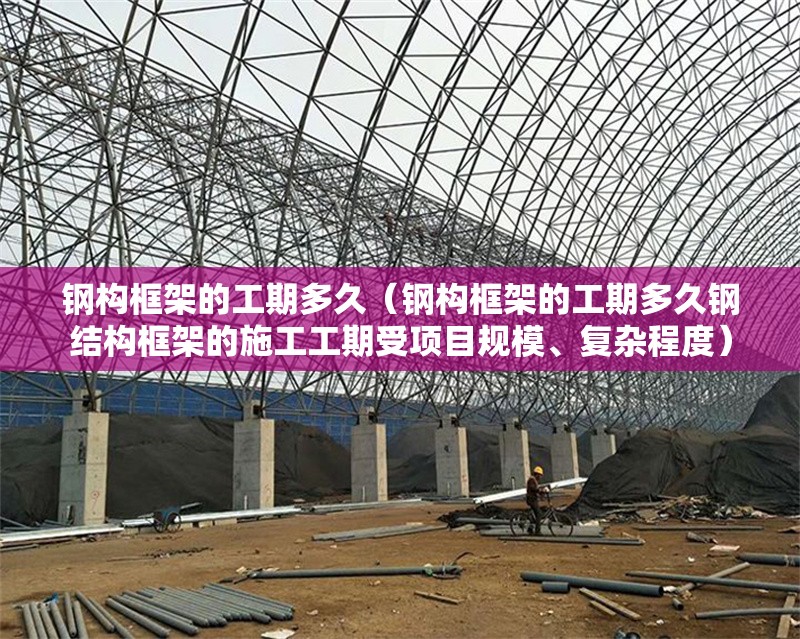 鋼構(gòu)框架的工期多久（鋼構(gòu)框架的工期多久鋼結(jié)構(gòu)框架的施工工期受項(xiàng)目規(guī)模、復(fù)雜程度） 行業(yè)新聞