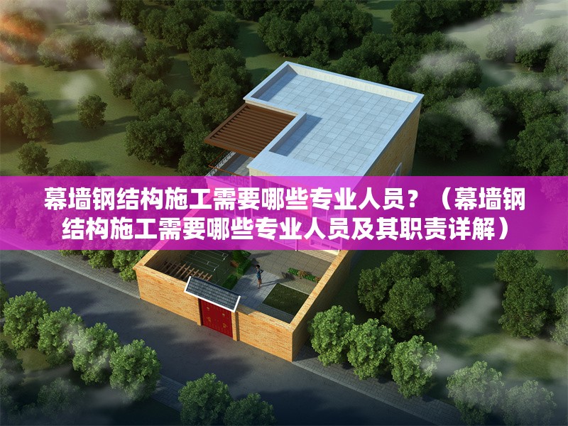 幕墻鋼結(jié)構(gòu)施工需要哪些專業(yè)人員？（幕墻鋼結(jié)構(gòu)施工需要哪些專業(yè)人員及其職責(zé)詳解） 行業(yè)新聞