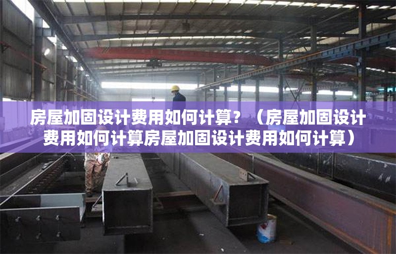房屋加固設(shè)計(jì)費(fèi)用如何計(jì)算？（房屋加固設(shè)計(jì)費(fèi)用如何計(jì)算房屋加固設(shè)計(jì)費(fèi)用如何計(jì)算） 行業(yè)新聞
